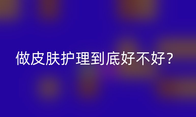做皮肤护理到底好不好?