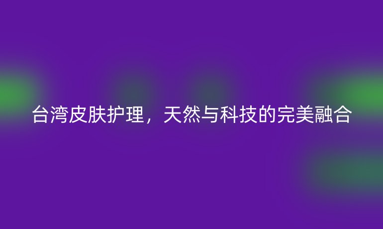台湾皮肤护理,天然与科技的完美融合