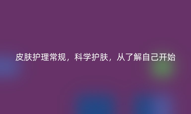 皮肤护理常规,科学护肤,从了解自己开始