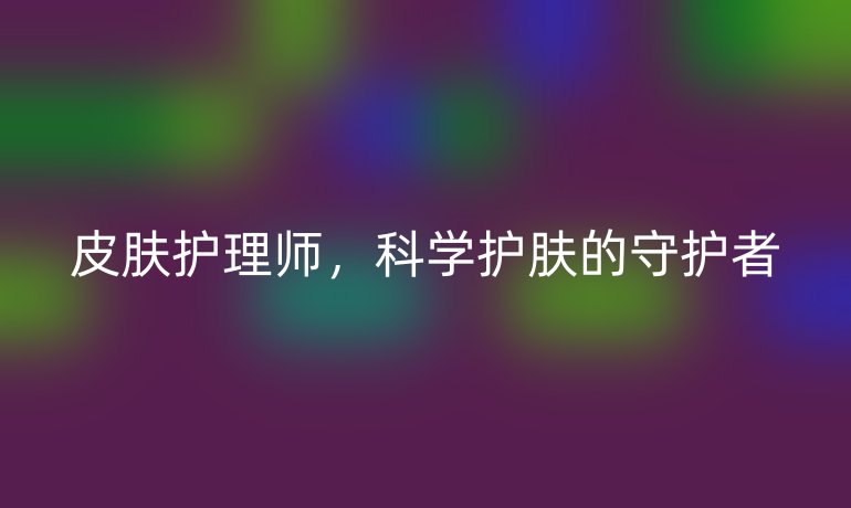 皮肤护理师,科学护肤的守护者