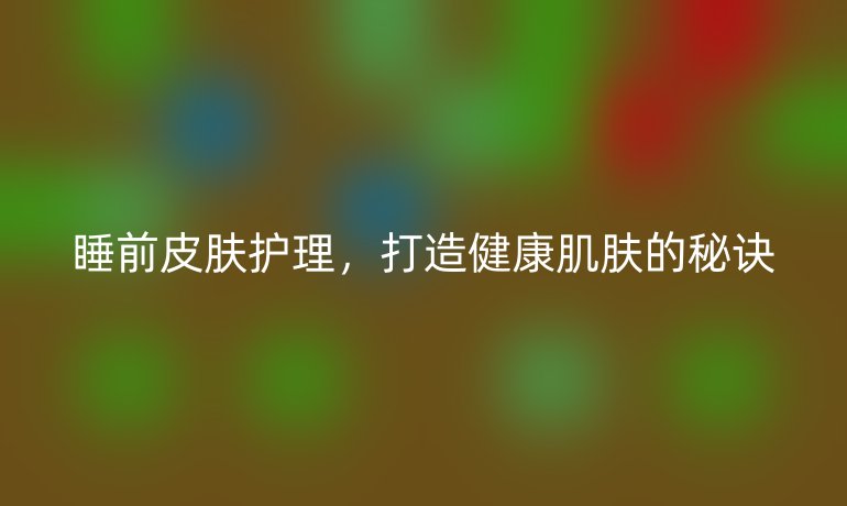 睡前皮肤护理,打造健康肌肤的秘诀
