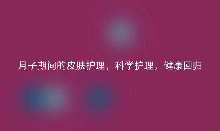 月子期间的皮肤护理，科学护理，健康回归