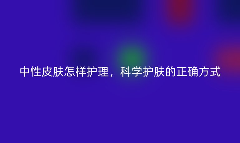 中性皮肤怎样护理，科学护肤的正确方式
