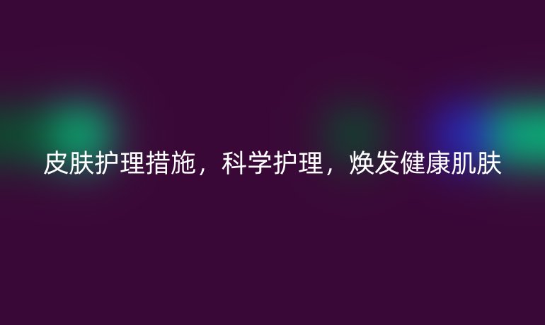 皮肤护理措施，科学护理，焕发健康肌肤
