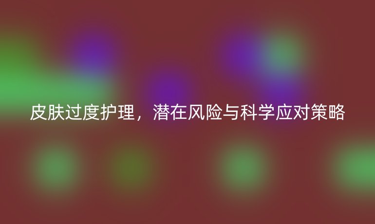 皮肤过度护理，潜在风险与科学应对策略