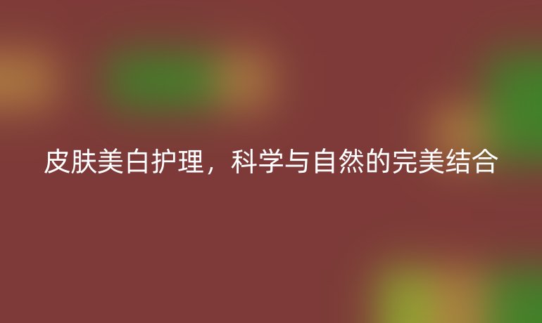 皮肤美白护理，科学与自然的完美结合