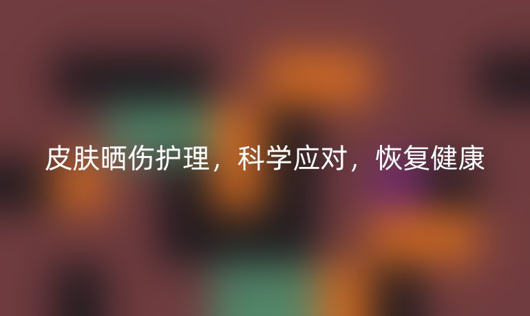 皮肤晒伤护理，科学应对，恢复健康