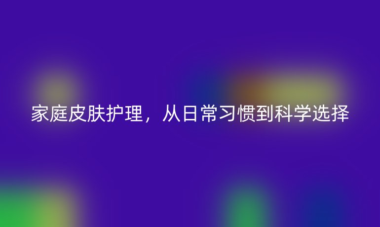 家庭皮肤护理，从日常习惯到科学选择