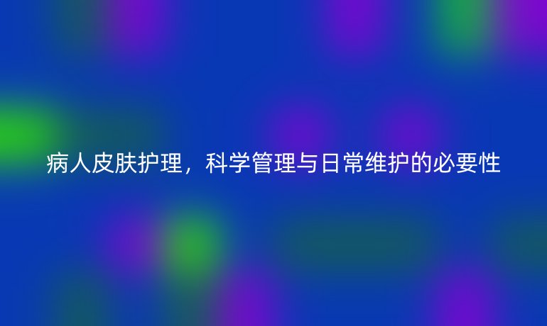 病人皮肤护理，科学管理与日常维护的必要性