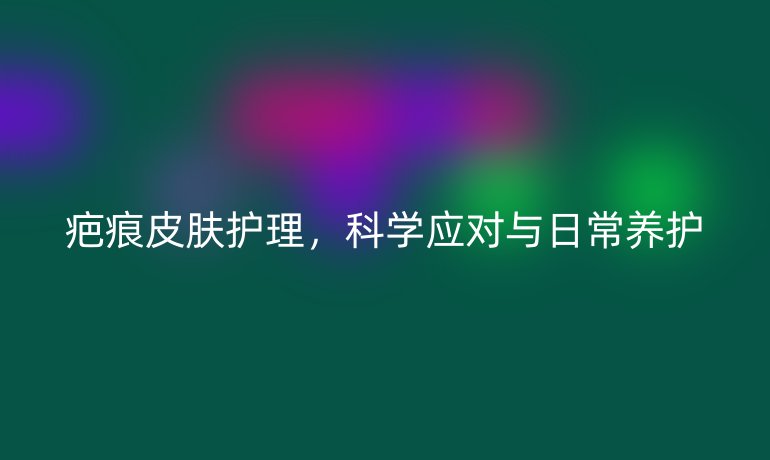疤痕皮肤护理，科学应对与日常养护