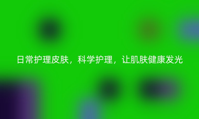 日常护理皮肤，科学护理，让肌肤健康发光