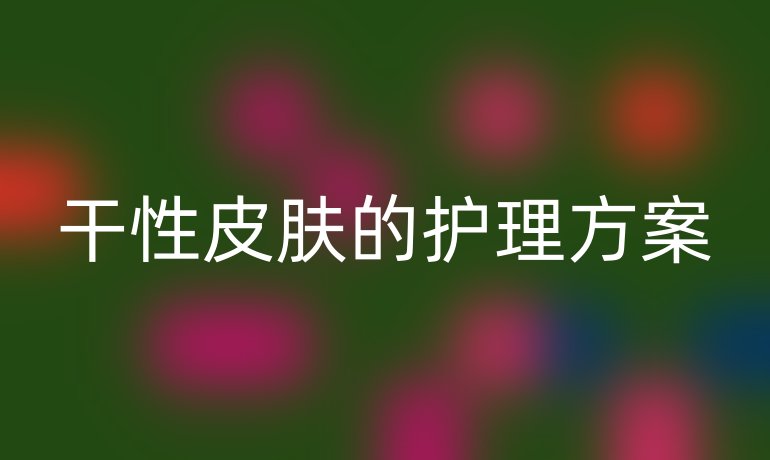 干性皮肤的护理方案