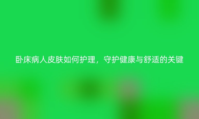 卧床病人皮肤如何护理，守护健康与舒适的关键