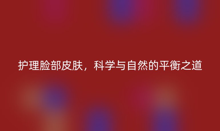 护理脸部皮肤，科学与自然的平衡之道