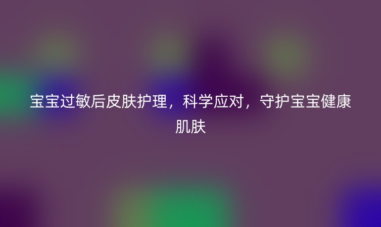 宝宝过敏后皮肤护理，科学应对，守护宝宝健康肌肤