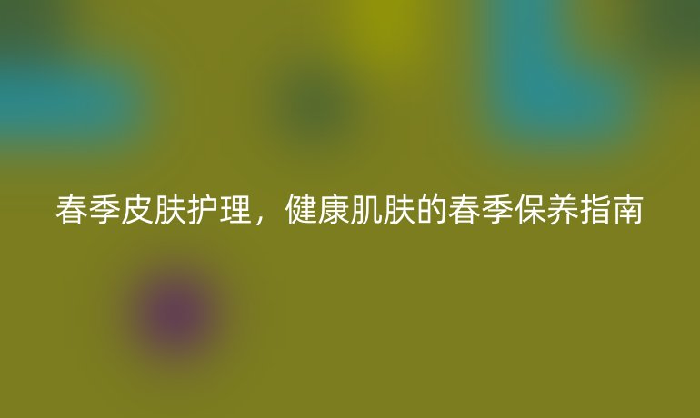 春季皮肤护理，健康肌肤的春季保养指南