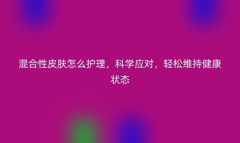 混合性皮肤怎么护理，科学应对，轻松维持健康状态