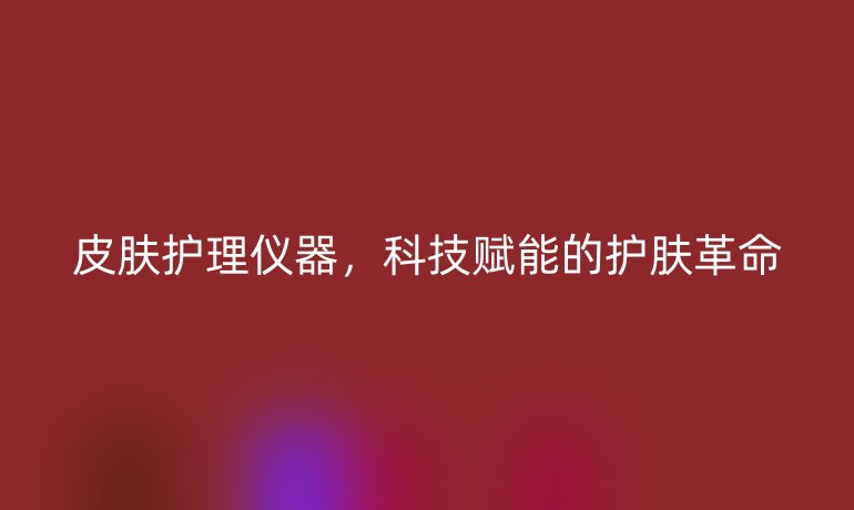 皮肤护理仪器，科技赋能的护肤革命