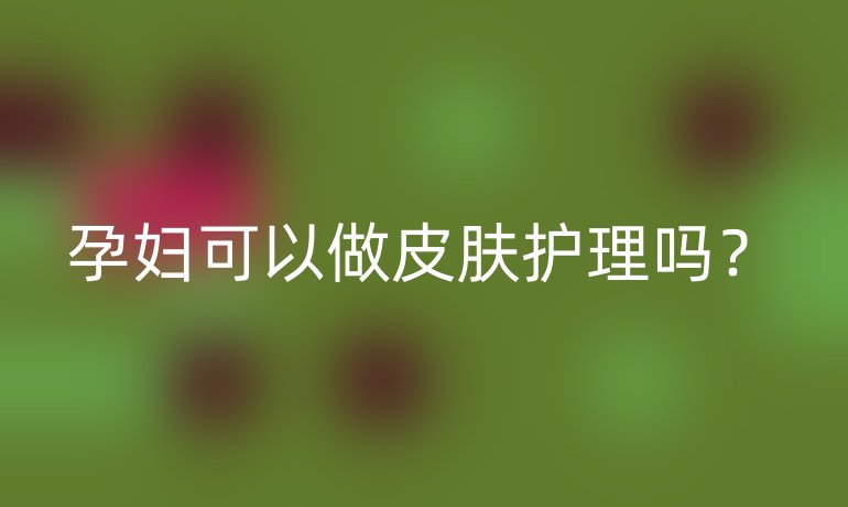 孕妇可以做皮肤护理吗？