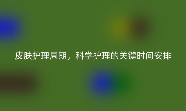 皮肤护理周期，科学护理的关键时间安排
