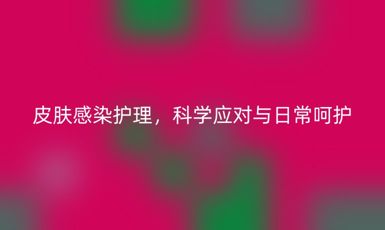 皮肤感染护理，科学应对与日常呵护