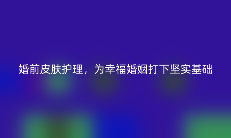 婚前皮肤护理，为幸福婚姻打下坚实基础