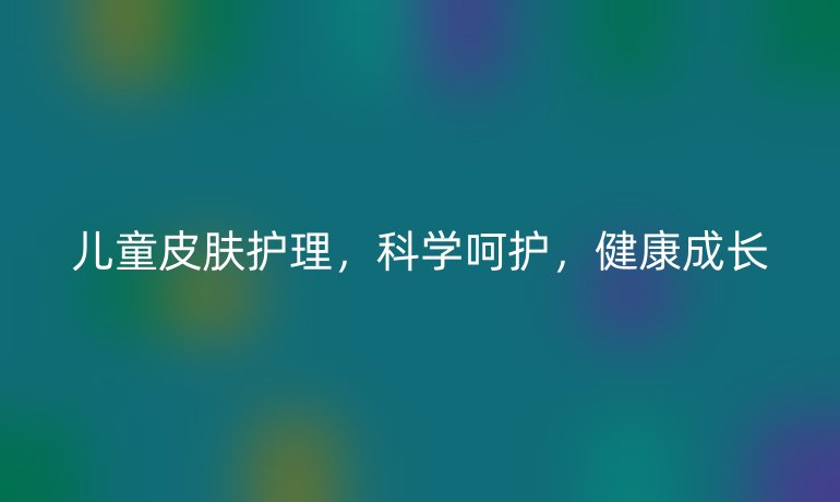 儿童皮肤护理，科学呵护，健康成长