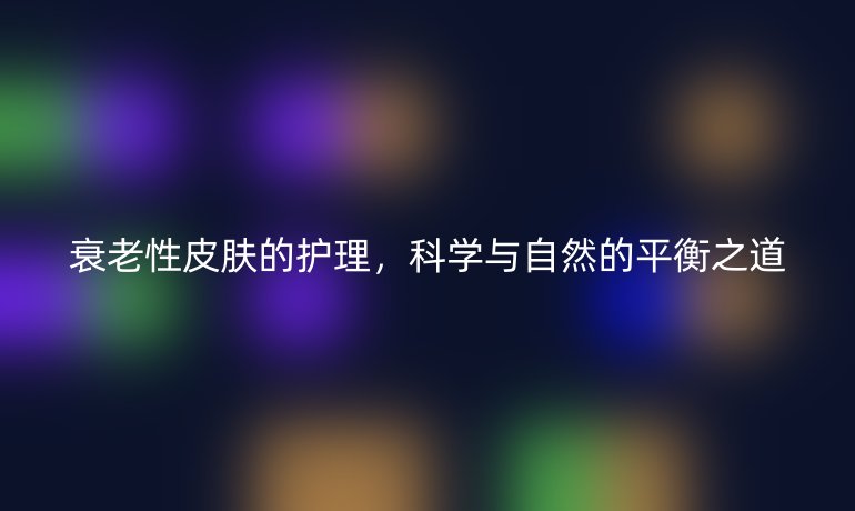 衰老性皮肤的护理，科学与自然的平衡之道