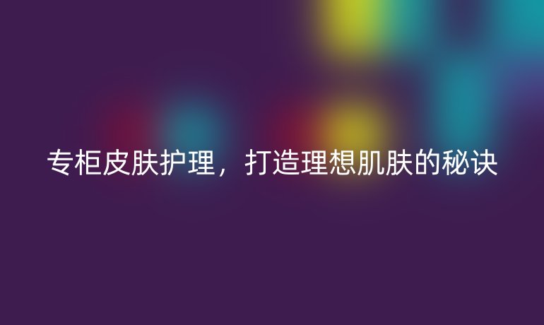 专柜皮肤护理，打造理想肌肤的秘诀