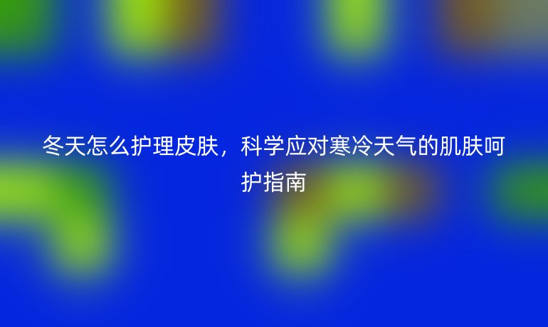 冬天怎么护理皮肤，科学应对寒冷天气的肌肤呵护指南