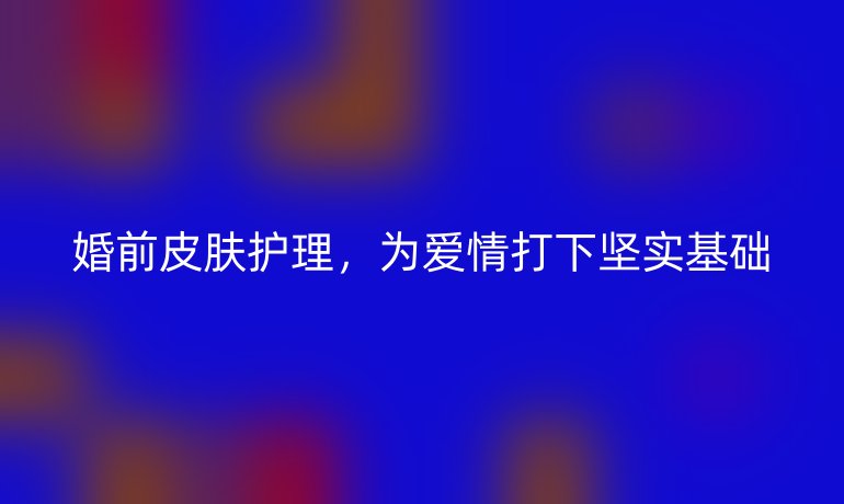婚前皮肤护理，为爱情打下坚实基础