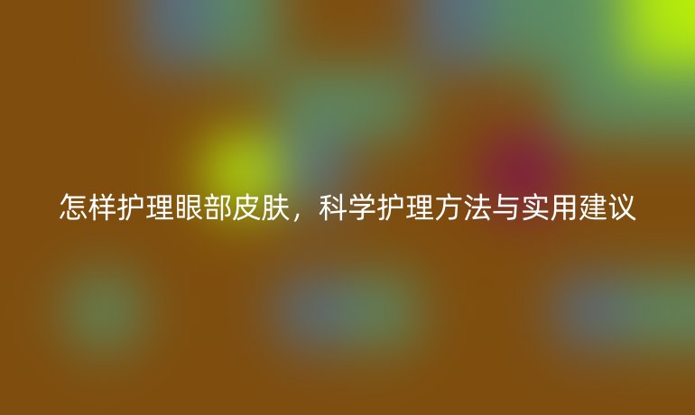 怎样护理眼部皮肤，科学护理方法与实用建议