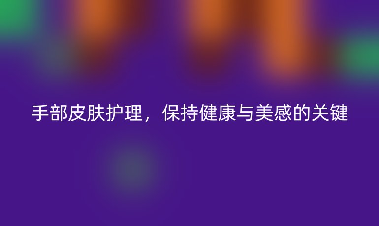 手部皮肤护理，保持健康与美感的关键
